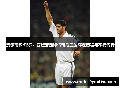费尔南多·耶罗：西班牙足球传奇后卫的辉煌历程与不朽传奇