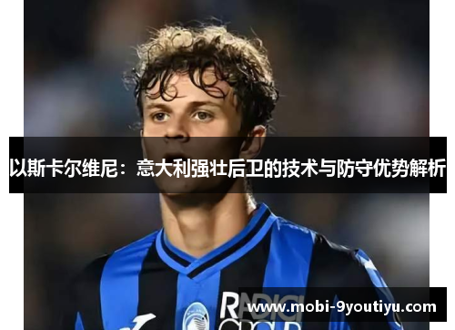 以斯卡尔维尼：意大利强壮后卫的技术与防守优势解析