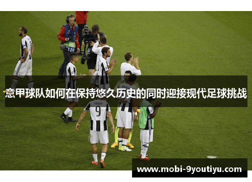 意甲球队如何在保持悠久历史的同时迎接现代足球挑战