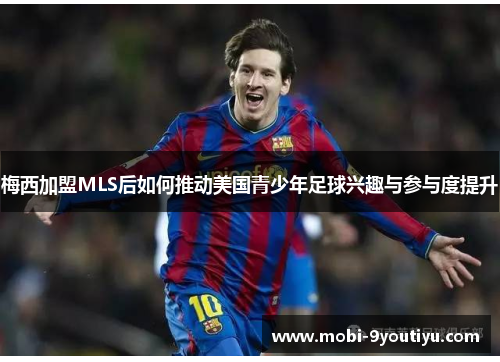 梅西加盟MLS后如何推动美国青少年足球兴趣与参与度提升