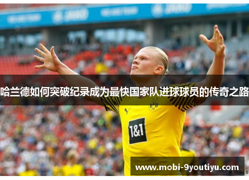 哈兰德如何突破纪录成为最快国家队进球球员的传奇之路