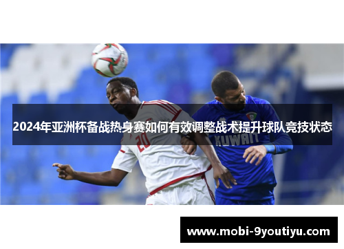 2024年亚洲杯备战热身赛如何有效调整战术提升球队竞技状态