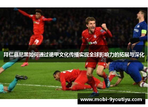 拜仁慕尼黑如何通过德甲文化传播实现全球影响力的拓展与深化