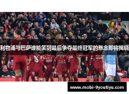 利物浦与巴萨谁能笑到最后争夺最终冠军的悬念即将揭晓