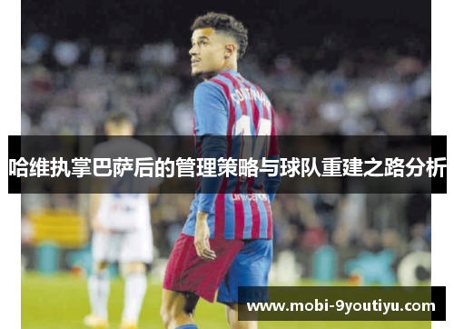 哈维执掌巴萨后的管理策略与球队重建之路分析