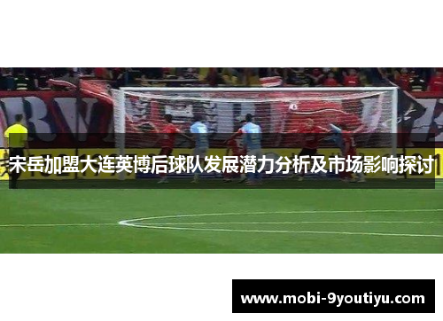 宋岳加盟大连英博后球队发展潜力分析及市场影响探讨