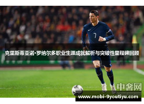 克里斯蒂亚诺·罗纳尔多职业生涯成就解析与突破性里程碑回顾
