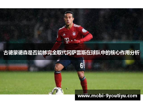 古德蒙德森是否能够完全取代冈萨雷斯在球队中的核心作用分析