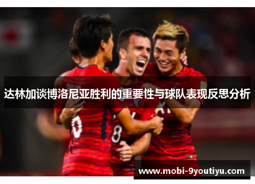 达林加谈博洛尼亚胜利的重要性与球队表现反思分析