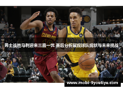 勇士战胜马刺迎来三喜一忧 赛后分析展现球队现状与未来挑战