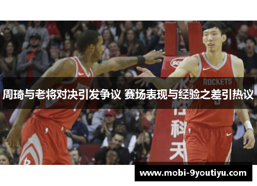 周琦与老将对决引发争议 赛场表现与经验之差引热议