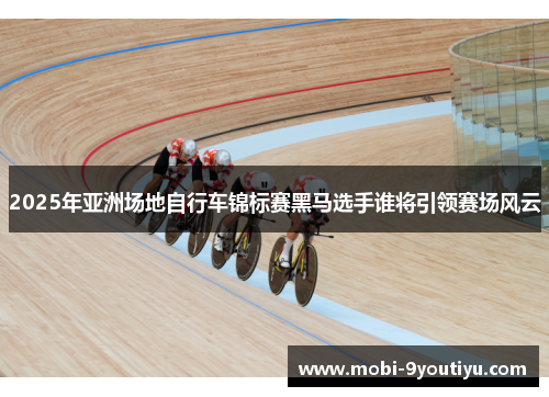 2025年亚洲场地自行车锦标赛黑马选手谁将引领赛场风云