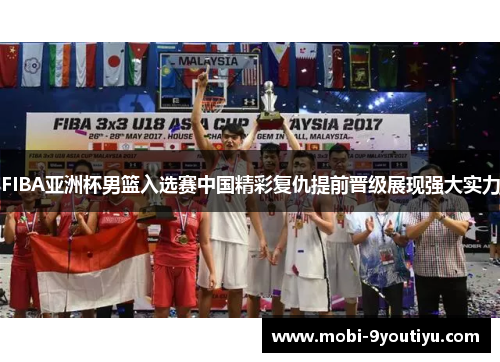 FIBA亚洲杯男篮入选赛中国精彩复仇提前晋级展现强大实力