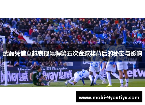 武磊凭借卓越表现赢得第五次金球奖背后的秘密与影响