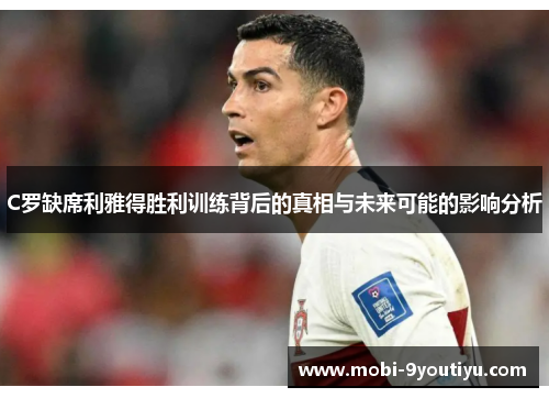 C罗缺席利雅得胜利训练背后的真相与未来可能的影响分析