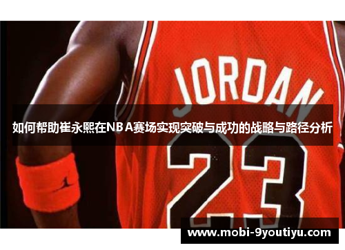 如何帮助崔永熙在NBA赛场实现突破与成功的战略与路径分析