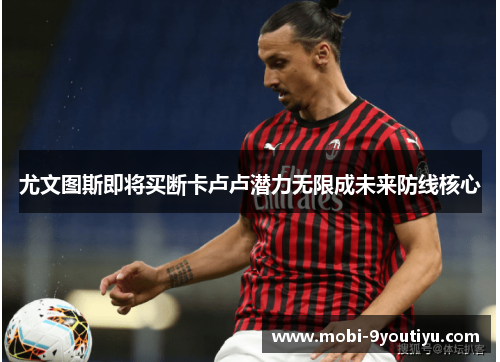 尤文图斯即将买断卡卢卢潜力无限成未来防线核心