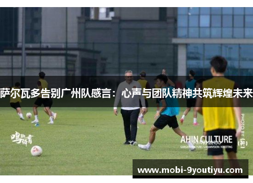 萨尔瓦多告别广州队感言：心声与团队精神共筑辉煌未来