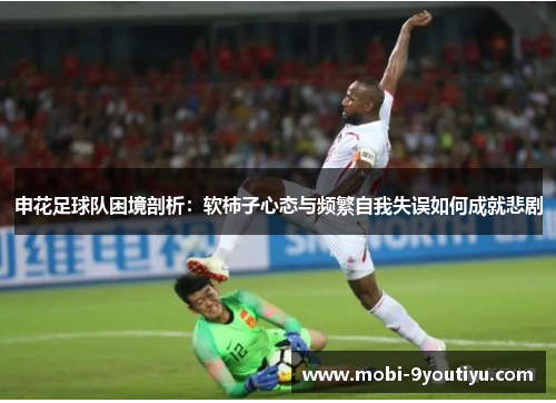 申花足球队困境剖析：软柿子心态与频繁自我失误如何成就悲剧