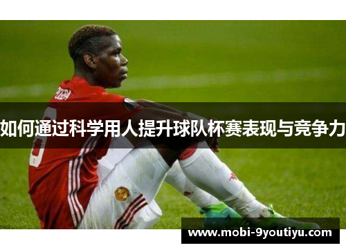 如何通过科学用人提升球队杯赛表现与竞争力
