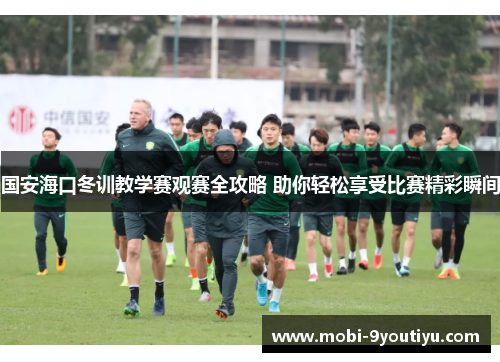 国安海口冬训教学赛观赛全攻略 助你轻松享受比赛精彩瞬间