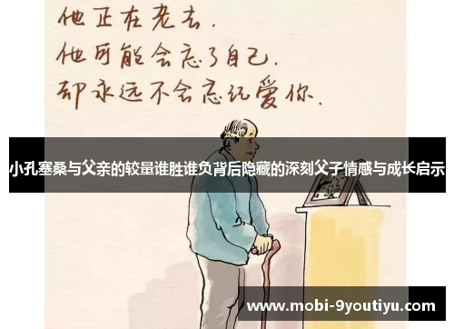 小孔塞桑与父亲的较量谁胜谁负背后隐藏的深刻父子情感与成长启示