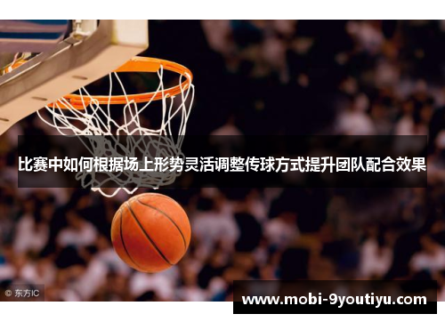 比赛中如何根据场上形势灵活调整传球方式提升团队配合效果