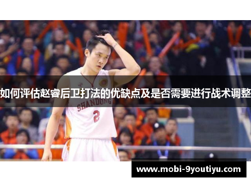 如何评估赵睿后卫打法的优缺点及是否需要进行战术调整