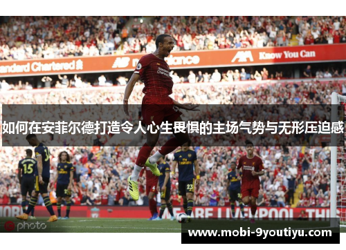 如何在安菲尔德打造令人心生畏惧的主场气势与无形压迫感