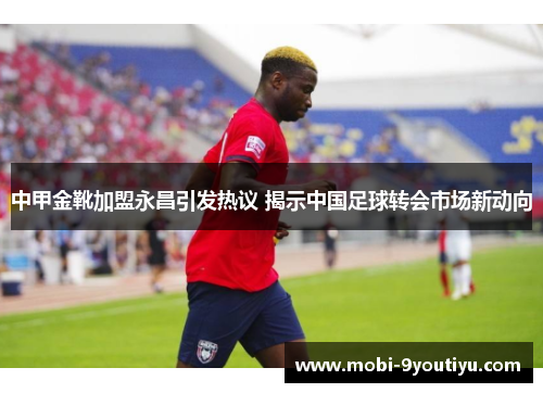 中甲金靴加盟永昌引发热议 揭示中国足球转会市场新动向