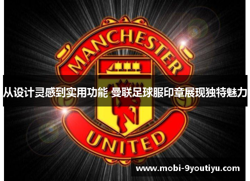 从设计灵感到实用功能 曼联足球服印章展现独特魅力