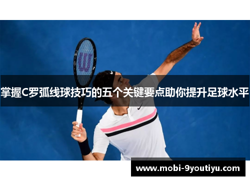 掌握C罗弧线球技巧的五个关键要点助你提升足球水平