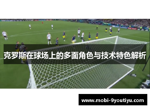 克罗斯在球场上的多面角色与技术特色解析