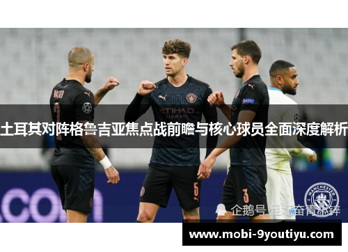 土耳其对阵格鲁吉亚焦点战前瞻与核心球员全面深度解析