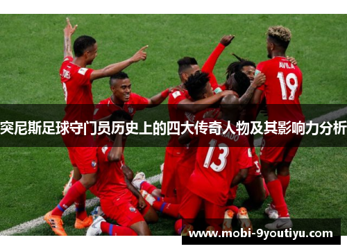 突尼斯足球守门员历史上的四大传奇人物及其影响力分析