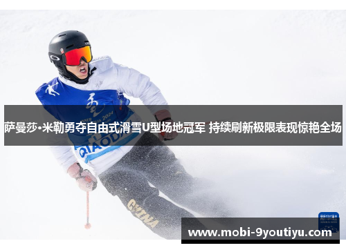 萨曼莎·米勒勇夺自由式滑雪U型场地冠军 持续刷新极限表现惊艳全场