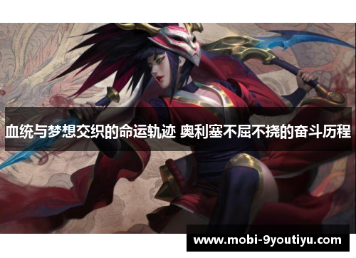 血统与梦想交织的命运轨迹 奥利塞不屈不挠的奋斗历程